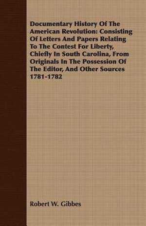 Documentary History of the American Revolution: Consisting of Letters and Papers Relating to the Contest for Liberty, Chiefly in South Carolina, from de Robert W. Gibbes