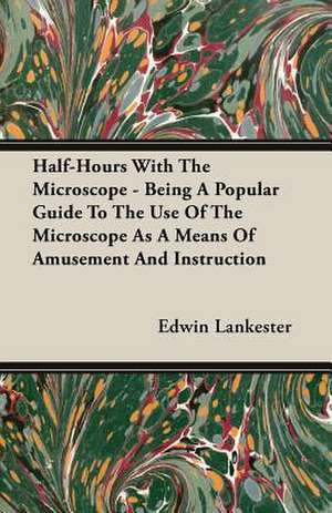 Half-Hours with the Microscope - Being a Popular Guide to the Use of the Microscope as a Means of Amusement and Instruction: A Quiet Story de Edwin Lankester