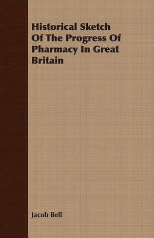 Historical Sketch of the Progress of Pharmacy in Great Britain: A Quiet Story de Jacob Bell