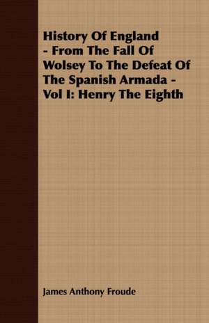 History of England - From the Fall of Wolsey to the Defeat of the Spanish Armada - Vol I: Henry the Eighth de James Anthony Froude