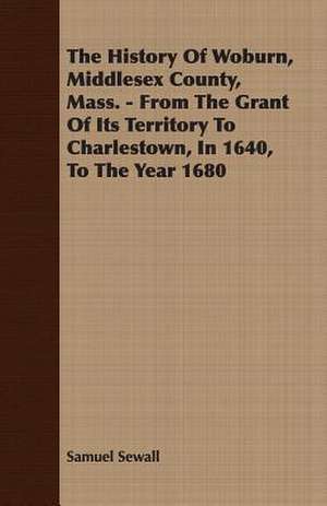 The History of Woburn, Middlesex County, Mass. - From the Grant of Its Territory to Charlestown, in 1640, to the Year 1680: 1647-1649 de Samuel Sewall