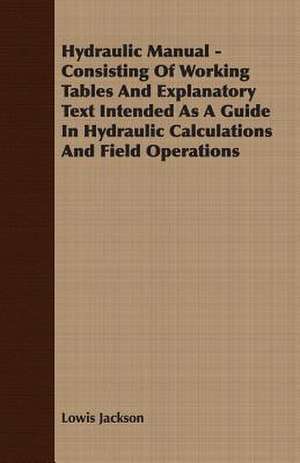 Hydraulic Manual - Consisting of Working Tables and Explanatory Text Intended as a Guide in Hydraulic Calculations and Field Operations: 1647-1649 de Lowis Jackson