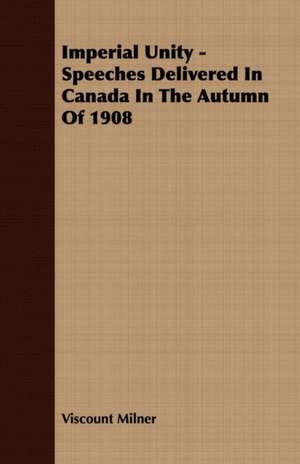 Imperial Unity - Speeches Delivered in Canada in the Autumn of 1908: The Problem of National Unity de Viscount Milner