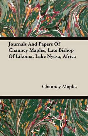 Journals and Papers of Chauncy Maples, Late Bishop of Likoma, Lake Nyasa, Africa: Containing an Account of the Author's Being Twice Captured by the English and Once by Gibbs the Pirate de Chauncy Maples