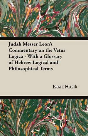 Judah Messer Leon's Commentary on the Vetus Logica - With a Glossary of Hebrew Logical and Philosophical Terms de Isaac Husik