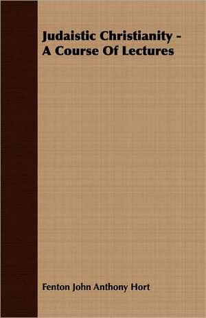 Judaistic Christianity - A Course of Lectures: The Archdiocese of Toronto and Archbishop Walsh de Fenton John Anthony Hort