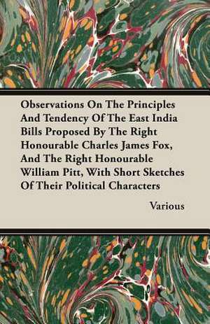 Observations on the Principles and Tendency of the East India Bills Proposed by the Right Honourable Charles James Fox, and the Right Honourable Willi: The Constitution a Charter of Freedom, and Not a Covenant with Hel de various