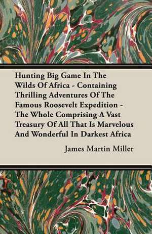 Hunting Big Game in the Wilds of Africa - Containing Thrilling Adventures of the Famous Roosevelt Expedition - The Whole Comprising a Vast Treasury of: Since the Year 1824 de James Martin Miller