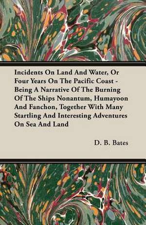 Incidents on Land and Water, or Four Years on the Pacific Coast - Being a Narrative of the Burning of the Ships Nonantum, Humayoon and Fanchon, Togeth: With Dissertations on the Clowns and Fools of Shakespeare; On the Collection of Popular Tales En de D. B. Bates