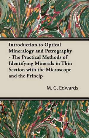 Introduction to Optical Mineralogy and Petrography - The Practical Methods of Identifying Minerals in Thin Section with the Microscope and the Princip de M. G Edwards