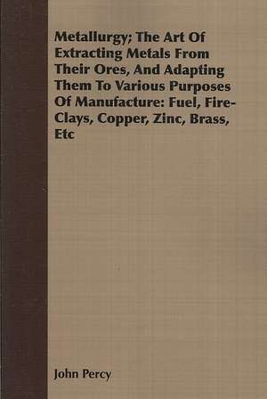 Metallurgy; The Art of Extracting Metals from Their Ores, and Adapting Them to Various Purposes of Manufacture: Fuel, Fire-Clays, Copper, Zinc, Brass, de John Percy