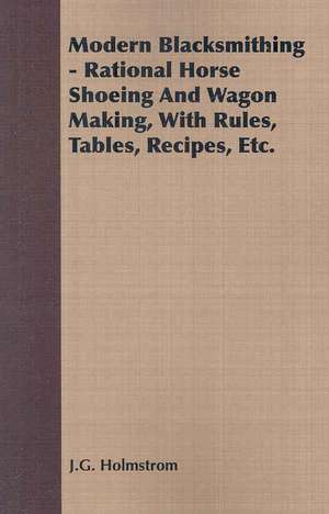 Modern Blacksmithing - Rational Horse Shoeing and Wagon Making, with Rules, Tables, Recipes, Etc. de J. G. Holmstrom