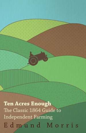 Ten Acres Enough - The Classic 1864 Guide to Independent Farming de Edmund Morris