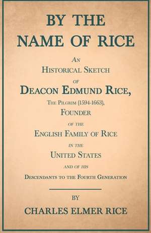 By the Name of Rice - An Historical Sketch of Deacon Edmund Rice, the Pilgrim (1594-1663), Founder of the English Family of Rice in the United States: A Series of Lectures de Charles Elmer Rice