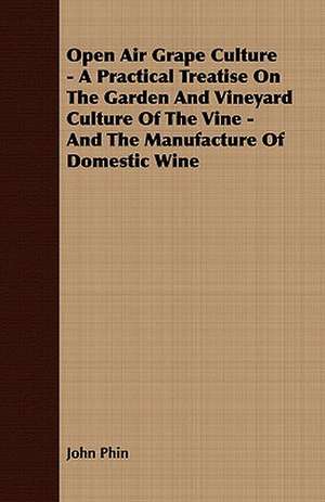 Open Air Grape Culture - A Practical Treatise on the Garden and Vineyard Culture of the Vine, and the Manufacture of Domestic Wine de John Phin