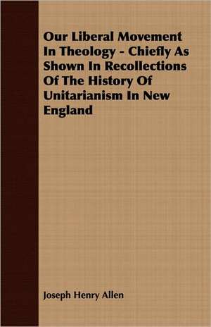 Our Liberal Movement in Theology - Chiefly as Shown in Recollections of the History of Unitarianism in New England: English and American Wood, Iron and Steel de Joseph Henry Allen