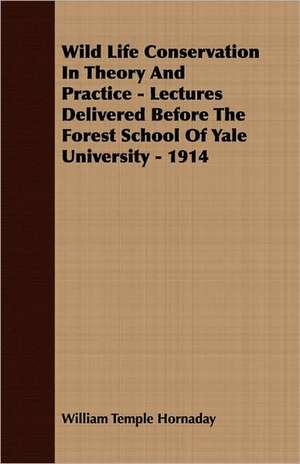 Wild Life Conservation in Theory and Practice - Lectures Delivered Before the Forest School of Yale University - 1914: English and American Wood, Iron and Steel de William Temple Hornaday