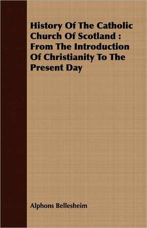 History of the Catholic Church of Scotland: From the Introduction of Christianity to the Present Day de Alphons Bellesheim