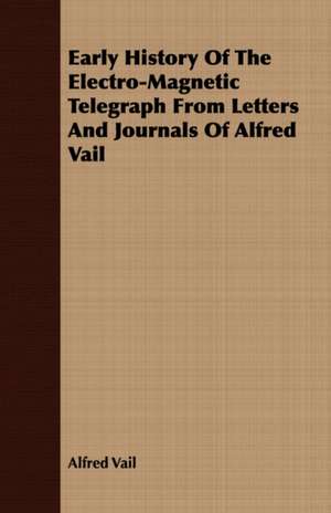 Early History of the Electro-Magnetic Telegraph from Letters and Journals of Alfred Vail: Being an Enlarged and Improved Version of the Original Treatise de Alfred Vail