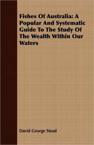 Fishes of Australia: A Popular and Systematic Guide to the Study of the Wealth Within Our Waters de David George Stead