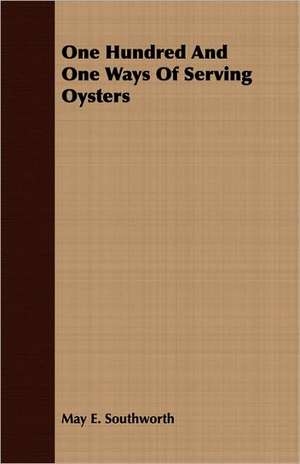 One Hundred and One Ways of Serving Oysters: A Popular and Systematic Guide to the Study of the Wealth Within Our Waters de May E. Southworth