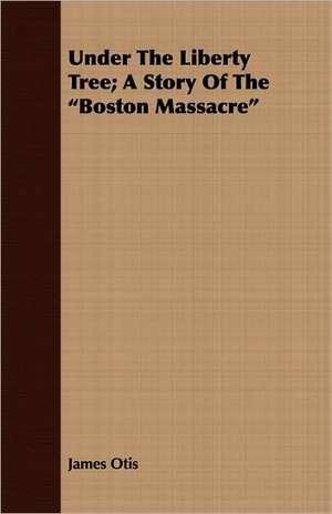 Under the Liberty Tree; A Story of the Boston Massacre de James Otis