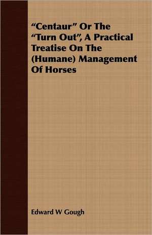 Centaur or the Turn Out, a Practical Treatise on the (Humane) Management of Horses de Edward W. Gough