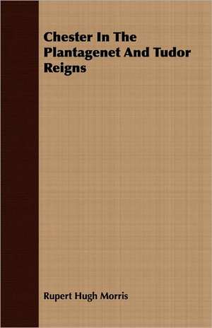 Chester in the Plantagenet and Tudor Reigns: A Narrative of Army and Prison Life de Rupert Hugh Morris