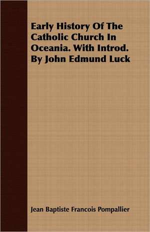 Early History of the Catholic Church in Oceania. with Introd. by John Edmund Luck: Being Practical Studies in Congregational Life de Jean Baptiste Francois Pompallier