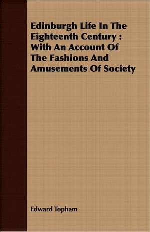 Edinburgh Life in the Eighteenth Century: With an Account of the Fashions and Amusements of Society de Edward Topham