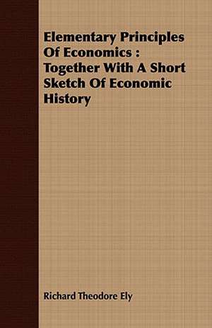 Elementary Principles of Economics: Together with a Short Sketch of Economic History de Richard Theodore Ely