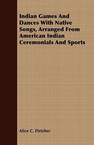 Indian Games and Dances with Native Songs, Arranged from American Indian Ceremonials and Sports: A Tale of the Gold Rush to California de Alice C. Fletcher