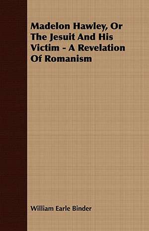 Madelon Hawley, or the Jesuit and His Victim - A Revelation of Romanism: A Drama in Five Acts de William Earle Binder