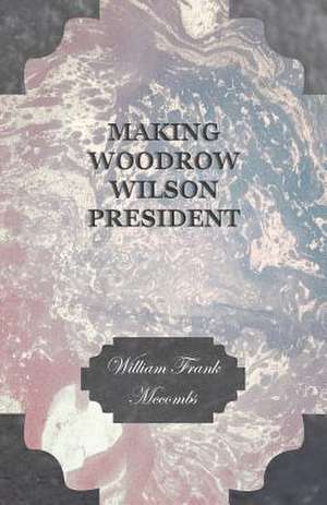 Making Woodrow Wilson President de William Frank Mccombs