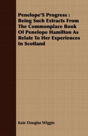 Penelope's Progress: Being Such Extracts from the Commonplace Book of Penelope Hamilton as Relate to Her Experiences in Scotland de Kate Douglas Wiggin