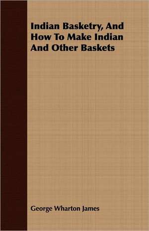 Indian Basketry, and How to Make Indian and Other Baskets de George Wharton James