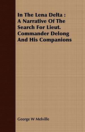 In the Lena Delta: A Narrative of the Search for Lieut. Commander DeLong and His Companions de George W Melville