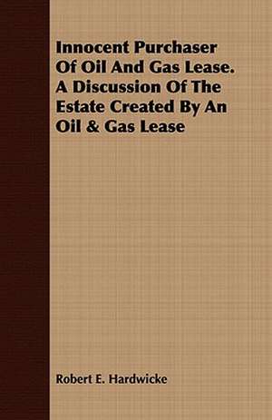 Innocent Purchaser of Oil and Gas Lease. a Discussion of the Estate Created by an Oil & Gas Lease de Robert E. Hardwicke