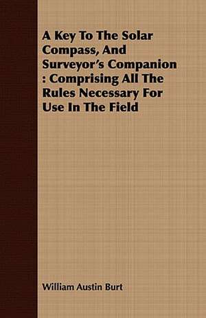 A Key to the Solar Compass, and Surveyor's Companion: Comprising All the Rules Necessary for Use in the Field de William Austin Burt