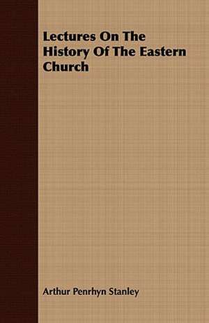 Lectures on the History of the Eastern Church: With Symposia on the Value of Humanistic Studies de Arthur Penrhyn Stanley