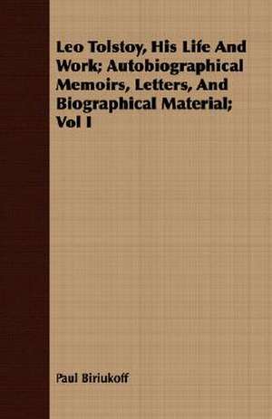 Leo Tolstoy, His Life and Work; Autobiographical Memoirs, Letters, and Biographical Material; Vol I: With Symposia on the Value of Humanistic Studies de Paul Biriukoff