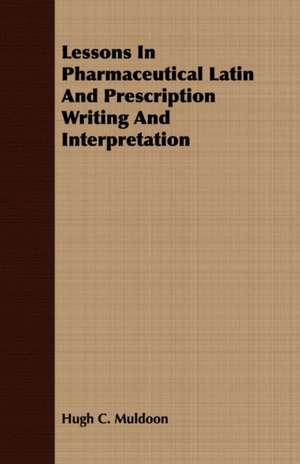 Lessons in Pharmaceutical Latin and Prescription Writing and Interpretation: With Symposia on the Value of Humanistic Studies de Hugh C. Muldoon