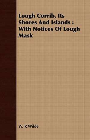 Lough Corrib, Its Shores and Islands: With Notices of Lough Mask de W. R. Wilde