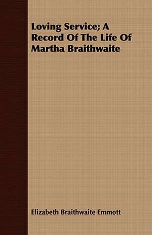 Loving Service; A Record of the Life of Martha Braithwaite: Her Life, Letters, and Journals de Elizabeth Braithwaite Emmott