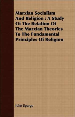 Marxian Socialism and Religion: A Study of the Relation of the Marxian Theories to the Fundamental Principles of Religion de John Spargo