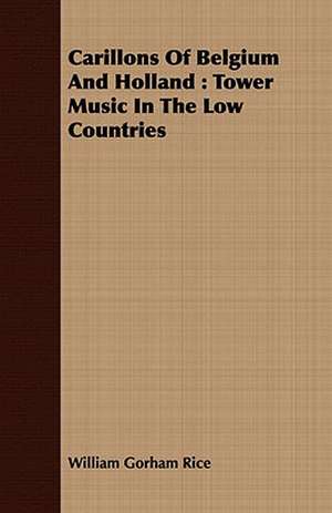 Carillons of Belgium and Holland: Tower Music in the Low Countries de William Gorham Rice