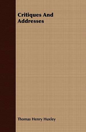 Critiques and Addresses: Being Rural Wanderings in Cheshire, Lancashire, Derbyshire, & Yorkshire de Thomas Henry Huxley