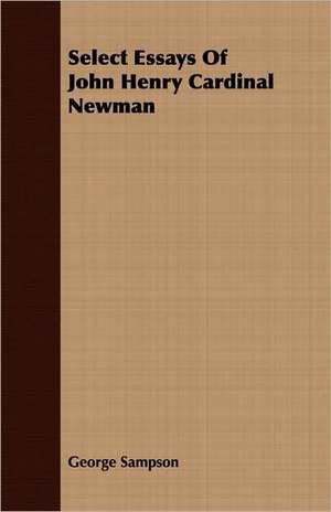 Select Essays of John Henry Cardinal Newman: Comprising the Substance of the Article in the Encyclopaedia Metropolitana de George Sampson