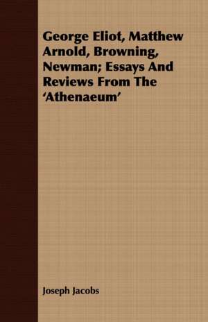 George Eliot, Matthew Arnold, Browning, Newman; Essays and Reviews from the 'Athenaeum' de Joseph Jacobs