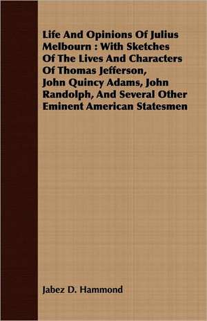 Life and Opinions of Julius Melbourn: With Sketches of the Lives and Characters of Thomas Jefferson, John Quincy Adams, John Randolph, and Several Oth de Jabez D. Hammond